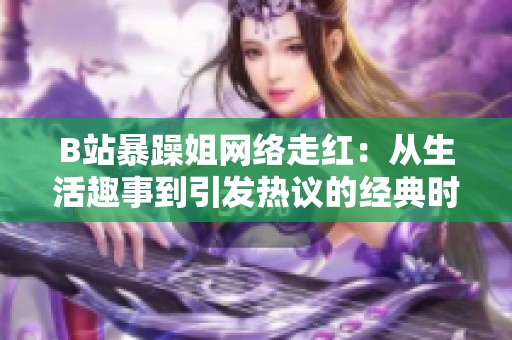 B站暴躁姐网络走红：从生活趣事到引发热议的经典时刻
