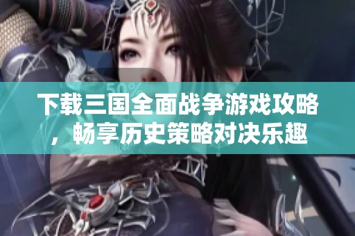 下载三国全面战争游戏攻略，畅享历史策略对决乐趣