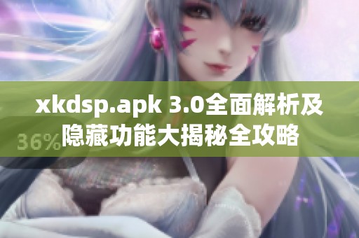 xkdsp.apk 3.0全面解析及隐藏功能大揭秘全攻略