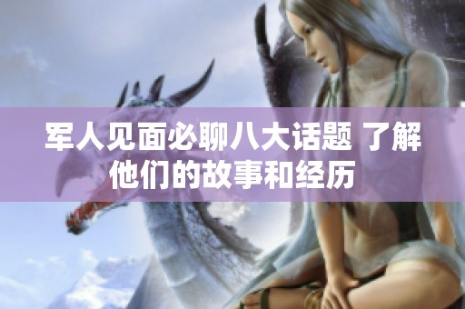 军人见面必聊八大话题 了解他们的故事和经历