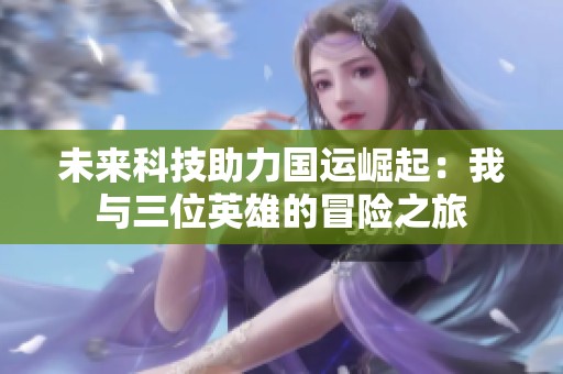 未来科技助力国运崛起：我与三位英雄的冒险之旅