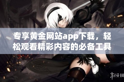 专享黄金网站app下载，轻松观看精彩内容的必备工具