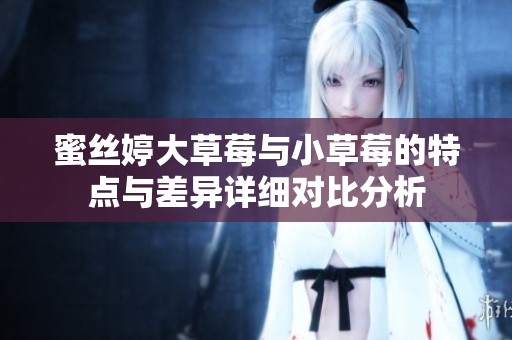 蜜丝婷大草莓与小草莓的特点与差异详细对比分析