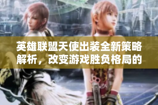 英雄联盟天使出装全新策略解析，改变游戏胜负格局的秘密