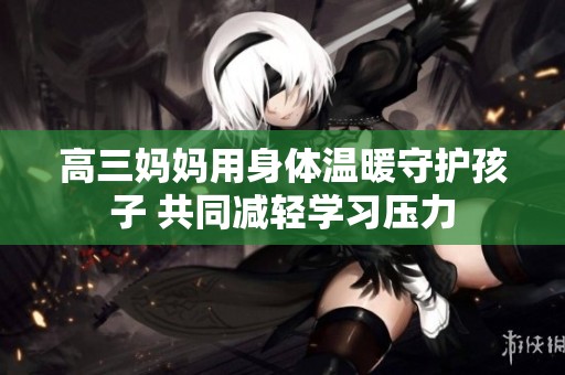 高三妈妈用身体温暖守护孩子 共同减轻学习压力