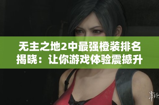 无主之地2中最强橙装排名揭晓：让你游戏体验震撼升级