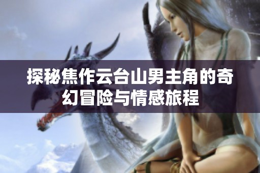 探秘焦作云台山男主角的奇幻冒险与情感旅程