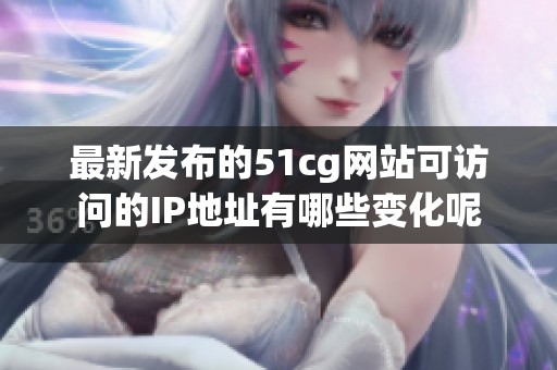 最新发布的51cg网站可访问的IP地址有哪些变化呢