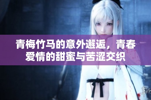 青梅竹马的意外邂逅，青春爱情的甜蜜与苦涩交织