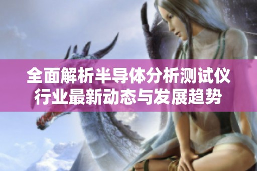 全面解析半导体分析测试仪行业最新动态与发展趋势