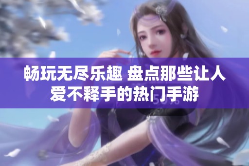 畅玩无尽乐趣 盘点那些让人爱不释手的热门手游