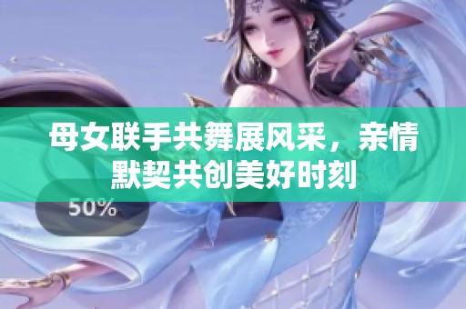 母女联手共舞展风采，亲情默契共创美好时刻