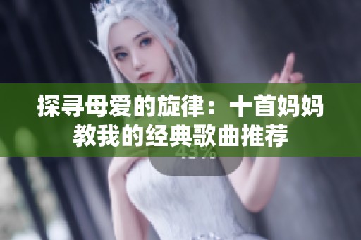 探寻母爱的旋律：十首妈妈教我的经典歌曲推荐