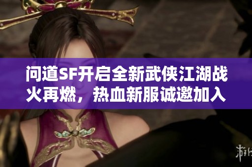 问道SF开启全新武侠江湖战火再燃，热血新服诚邀加入！