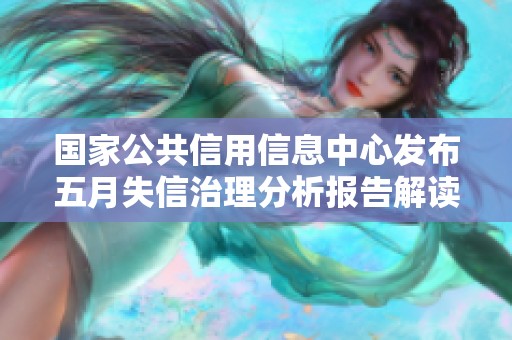 国家公共信用信息中心发布五月失信治理分析报告解读