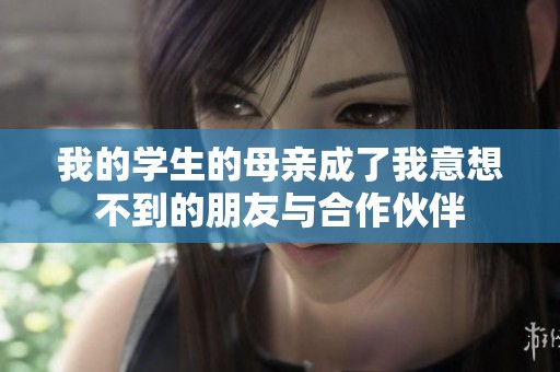 我的学生的母亲成了我意想不到的朋友与合作伙伴