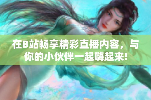 在B站畅享精彩直播内容，与你的小伙伴一起嗨起来!