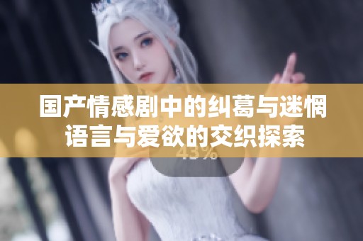国产情感剧中的纠葛与迷惘 语言与爱欲的交织探索