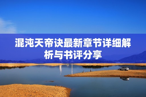 混沌天帝诀最新章节详细解析与书评分享