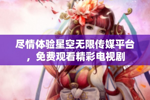 尽情体验星空无限传媒平台，免费观看精彩电视剧