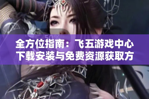 全方位指南：飞五游戏中心下载安装与免费资源获取方法分享