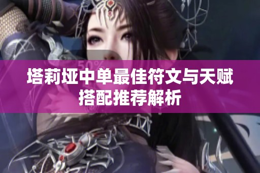 塔莉垭中单最佳符文与天赋搭配推荐解析