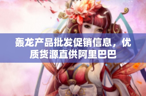 轰龙产品批发促销信息，优质货源直供阿里巴巴