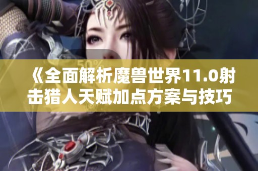 《全面解析魔兽世界11.0射击猎人天赋加点方案与技巧》