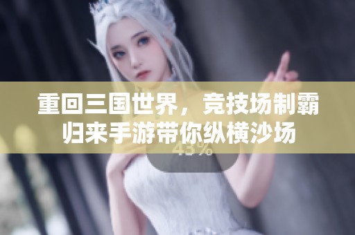 重回三国世界，竞技场制霸归来手游带你纵横沙场
