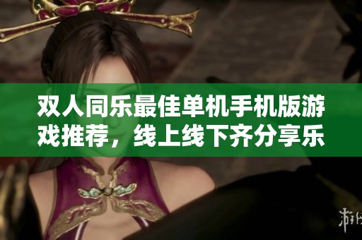 双人同乐最佳单机手机版游戏推荐，线上线下齐分享乐趣