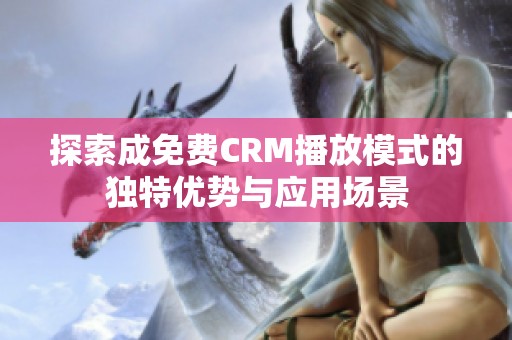 探索成免费CRM播放模式的独特优势与应用场景