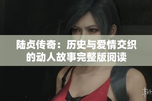 陆贞传奇：历史与爱情交织的动人故事完整版阅读
