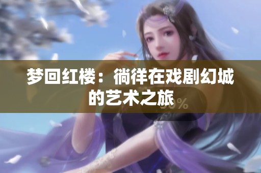 梦回红楼：徜徉在戏剧幻城的艺术之旅