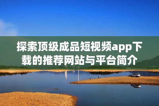 探索顶级成品短视频app下载的推荐网站与平台简介