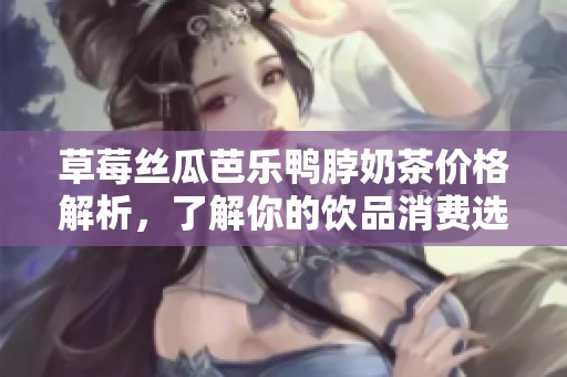 草莓丝瓜芭乐鸭脖奶茶价格解析，了解你的饮品消费选择