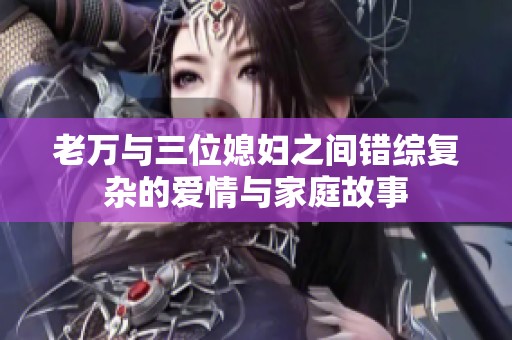 老万与三位媳妇之间错综复杂的爱情与家庭故事