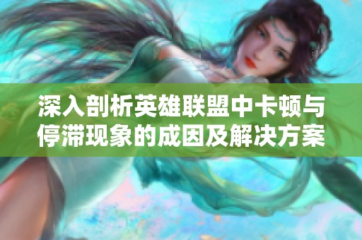 深入剖析英雄联盟中卡顿与停滞现象的成因及解决方案