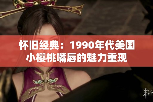 怀旧经典：1990年代美国小樱桃嘴唇的魅力重现