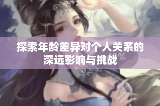 探索年龄差异对个人关系的深远影响与挑战