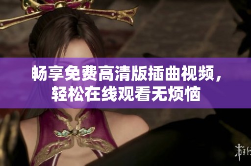 畅享免费高清版插曲视频，轻松在线观看无烦恼