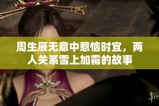 周生辰无意中惹恼时宜，两人关系雪上加霜的故事