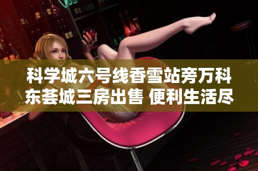 科学城六号线香雪站旁万科东荟城三房出售 便利生活尽在其中