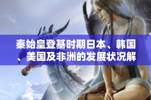 秦始皇登基时期日本、韩国、美国及非洲的发展状况解析