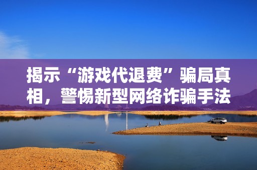 揭示“游戏代退费”骗局真相，警惕新型网络诈骗手法