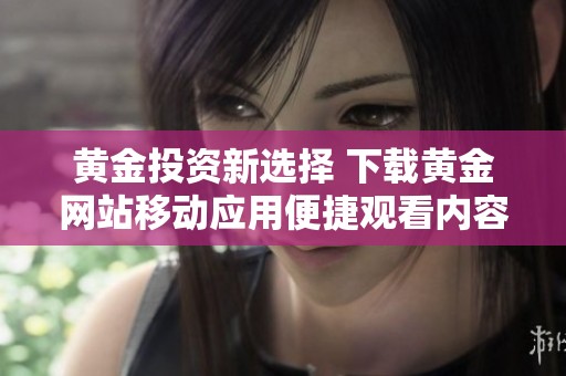 黄金投资新选择 下载黄金网站移动应用便捷观看内容