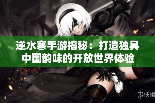 逆水寒手游揭秘：打造独具中国韵味的开放世界体验
