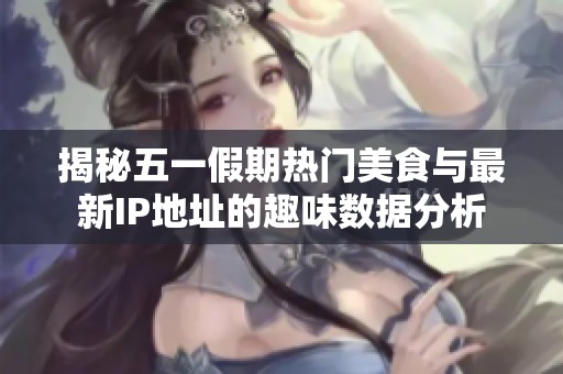 揭秘五一假期热门美食与最新IP地址的趣味数据分析