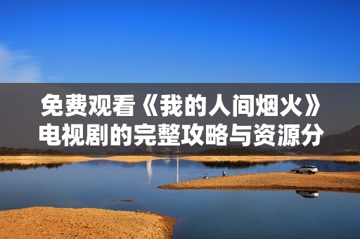 免费观看《我的人间烟火》电视剧的完整攻略与资源分享