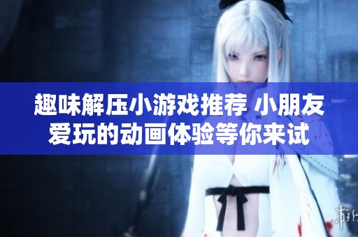 趣味解压小游戏推荐 小朋友爱玩的动画体验等你来试