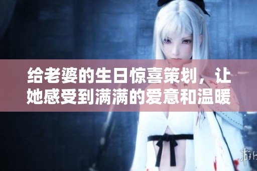 给老婆的生日惊喜策划，让她感受到满满的爱意和温暖